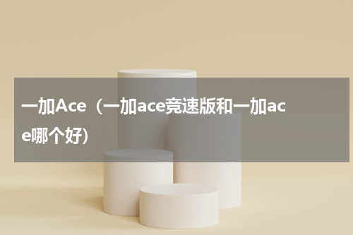 一加Ace（一加ace竞速版和一加ace哪个好）