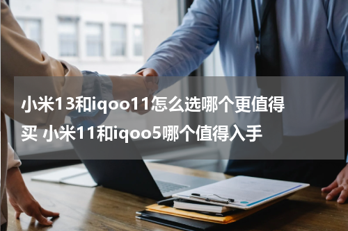 小米13和iqoo11怎么选哪个更值得买 小米11和iqoo5哪个值得入手