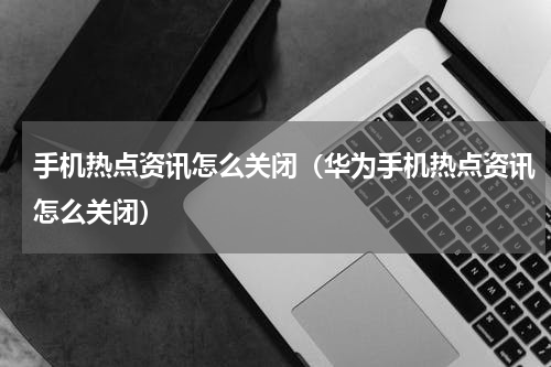 手机热点资讯怎么关闭（华为手机热点资讯怎么关闭）