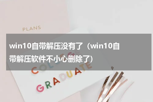 win10自带解压没有了（win10自带解压软件不小心删除了）