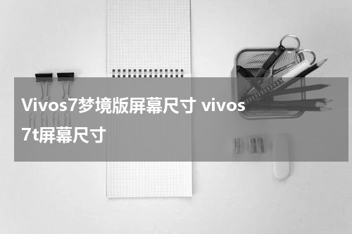 Vivos7梦境版屏幕尺寸 vivos7t屏幕尺寸