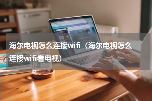 海尔电视怎么连接wifi（海尔电视怎么连接wifi看电视）