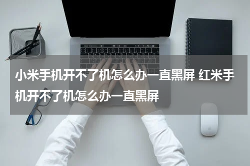 小米手机开不了机怎么办一直黑屏 红米手机开不了机怎么办一直黑屏