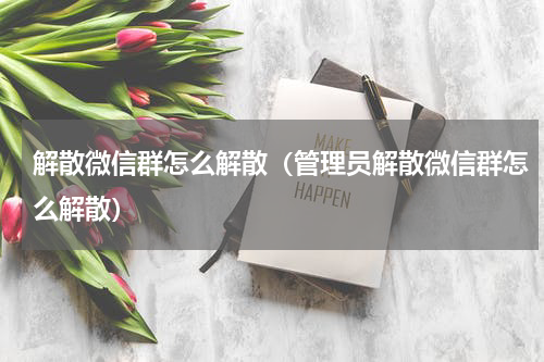解散微信群怎么解散（管理员解散微信群怎么解散）