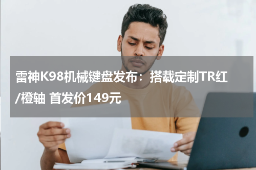 雷神K98机械键盘发布：搭载定制TR红/橙轴 首发价149元
