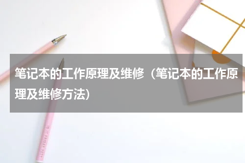 笔记本的工作原理及维修（笔记本的工作原理及维修方法）