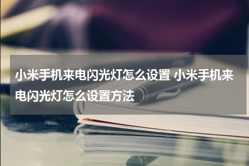 小米手机来电闪光灯怎么设置 小米手机来电闪光灯怎么设置方法