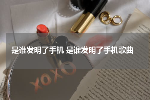 是谁发明了手机 是谁发明了手机歌曲