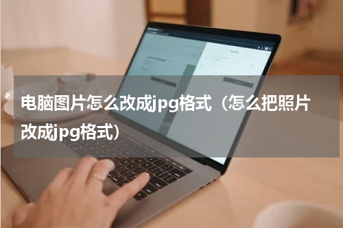 电脑图片怎么改成jpg格式（怎么把照片改成jpg格式）