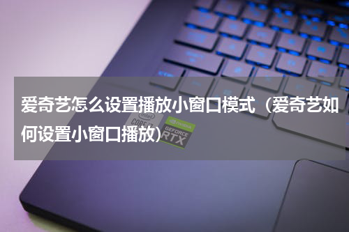 爱奇艺怎么设置播放小窗口模式（爱奇艺如何设置小窗口播放）