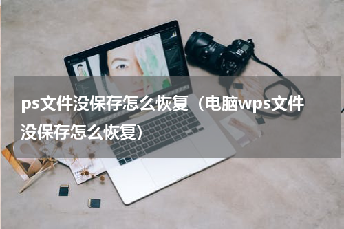 ps文件没保存怎么恢复（电脑wps文件没保存怎么恢复）