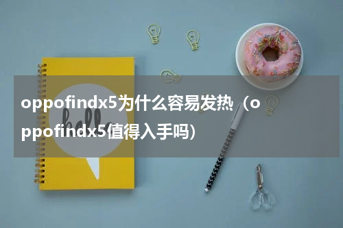 oppofindx5为什么容易发热（oppofindx5值得入手吗）