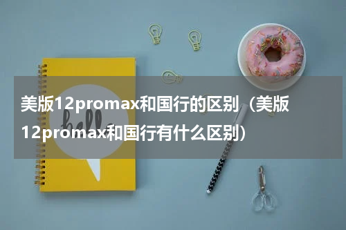 美版12promax和国行的区别（美版12promax和国行有什么区别）