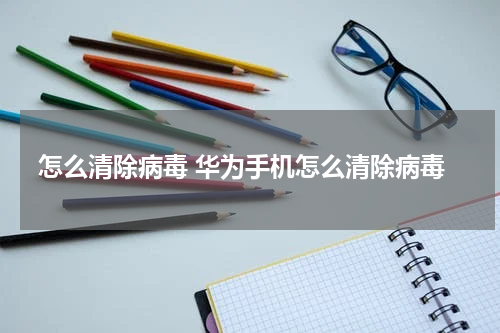 怎么清除病毒 华为手机怎么清除病毒
