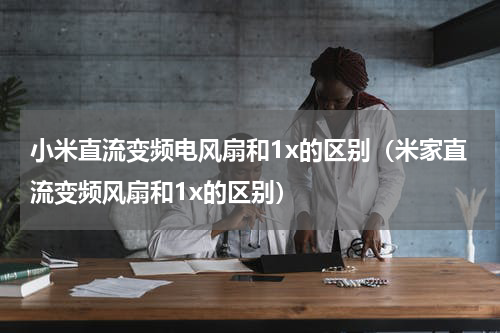 小米直流变频电风扇和1x的区别（米家直流变频风扇和1x的区别）