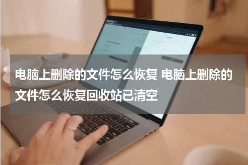 电脑上删除的文件怎么恢复 电脑上删除的文件怎么恢复回收站已清空