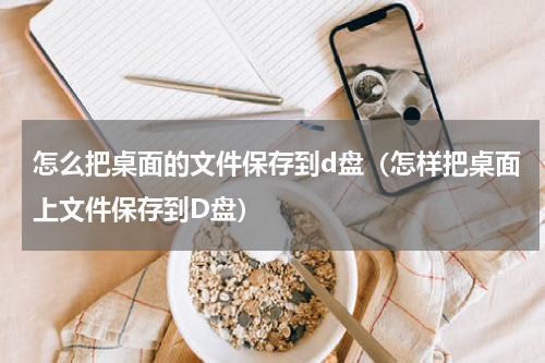 怎么把桌面的文件保存到d盘（怎样把桌面上文件保存到D盘）