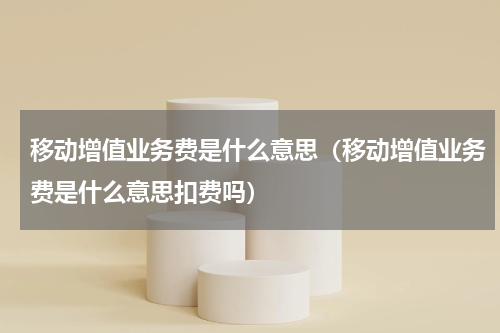 移动增值业务费是什么意思（移动增值业务费是什么意思扣费吗）