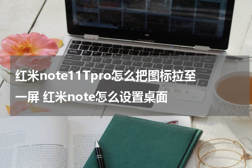红米note11Tpro怎么把图标拉至一屏 红米note怎么设置桌面