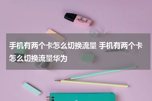手机有两个卡怎么切换流量 手机有两个卡怎么切换流量华为