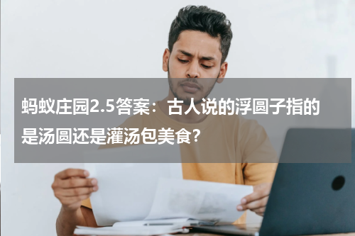 蚂蚁庄园2.5答案：古人说的浮圆子指的是汤圆还是灌汤包美食？