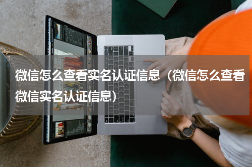 微信怎么查看实名认证信息（微信怎么查看微信实名认证信息）