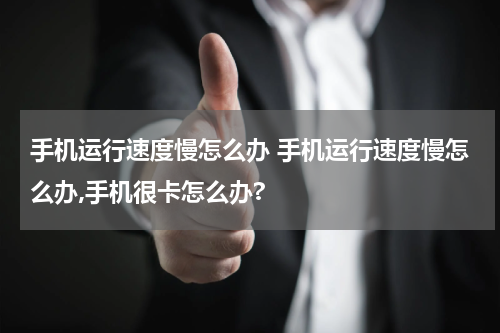 手机运行速度慢怎么办 手机运行速度慢怎么办,手机很卡怎么办?