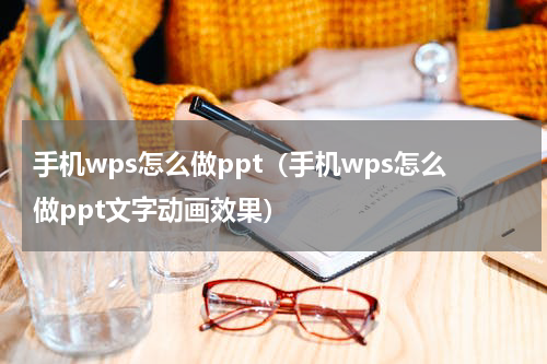 手机wps怎么做ppt（手机wps怎么做ppt文字动画效果）
