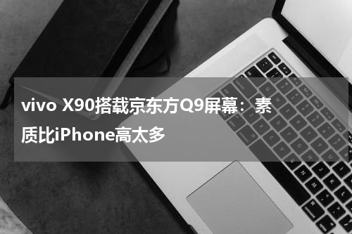 vivo X90搭载京东方Q9屏幕：素质比iPhone高太多