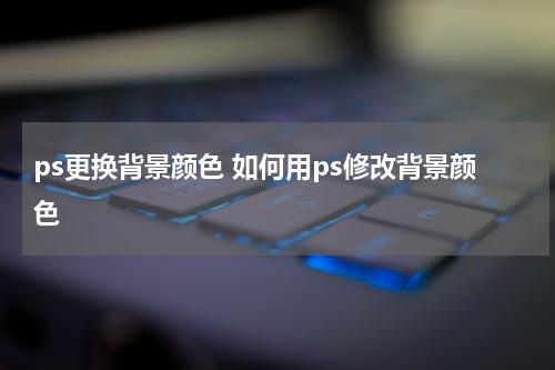 ps更换背景颜色 如何用ps修改背景颜色