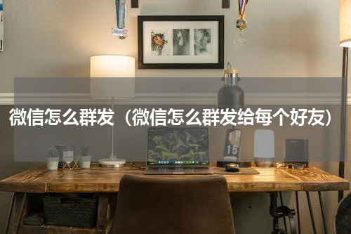 微信怎么群发（微信怎么群发给每个好友）
