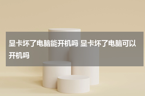 显卡坏了电脑能开机吗 显卡坏了电脑可以开机吗