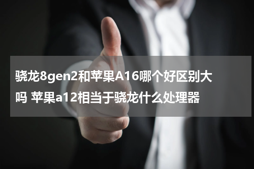 骁龙8gen2和苹果A16哪个好区别大吗 苹果a12相当于骁龙什么处理器