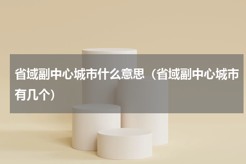 省域副中心城市什么意思（省域副中心城市有几个）