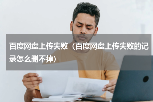百度网盘上传失败（百度网盘上传失败的记录怎么删不掉）