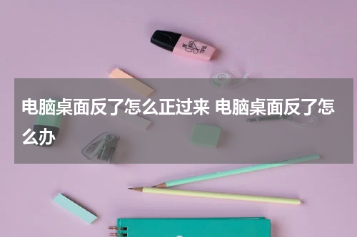 电脑桌面反了怎么正过来 电脑桌面反了怎么办