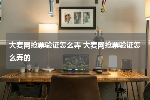 大麦网抢票验证怎么弄 大麦网抢票验证怎么弄的