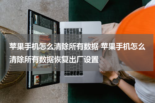 苹果手机怎么清除所有数据 苹果手机怎么清除所有数据恢复出厂设置