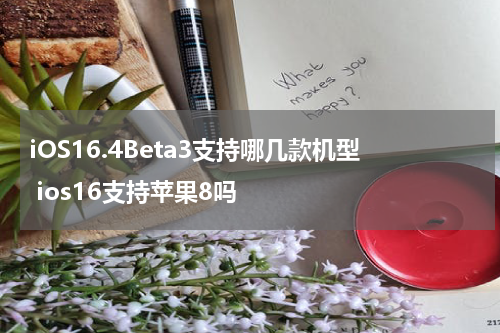 iOS16.4Beta3支持哪几款机型 ios16支持苹果8吗