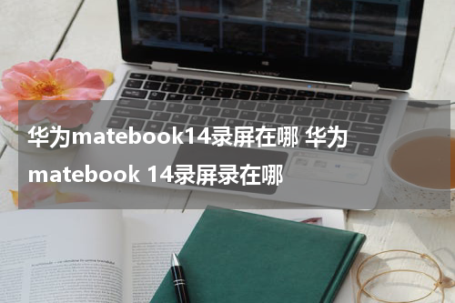 华为matebook14录屏在哪 华为matebook 14录屏录在哪
