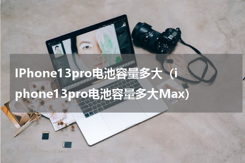 IPhone13pro电池容量多大（iphone13pro电池容量多大Max）
