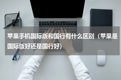 苹果手机国际版和国行有什么区别（苹果是国际版好还是国行好）