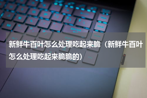 新鲜牛百叶怎么处理吃起来脆（新鲜牛百叶怎么处理吃起来脆脆的）