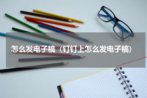 怎么发电子稿（钉钉上怎么发电子稿）