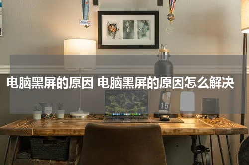 电脑黑屏的原因 电脑黑屏的原因怎么解决