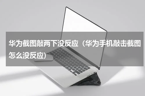 华为截图敲两下没反应（华为手机敲击截图怎么没反应）