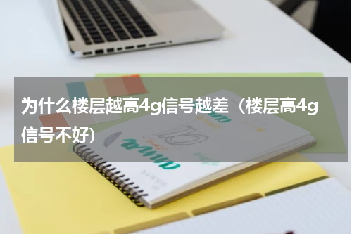 为什么楼层越高4g信号越差（楼层高4g信号不好）
