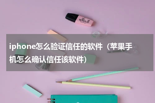 iphone怎么验证信任的软件（苹果手机怎么确认信任该软件）