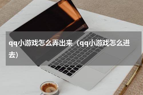 qq小游戏怎么弄出来（qq小游戏怎么进去）