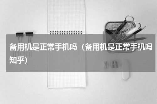 备用机是正常手机吗（备用机是正常手机吗知乎）